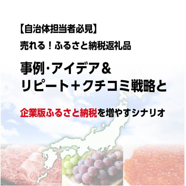 売れる！ふるさと納税返礼品事例・アイデア＆リピート＋クチコミ戦略と企業版ふるさと納税を増やすシナリオ